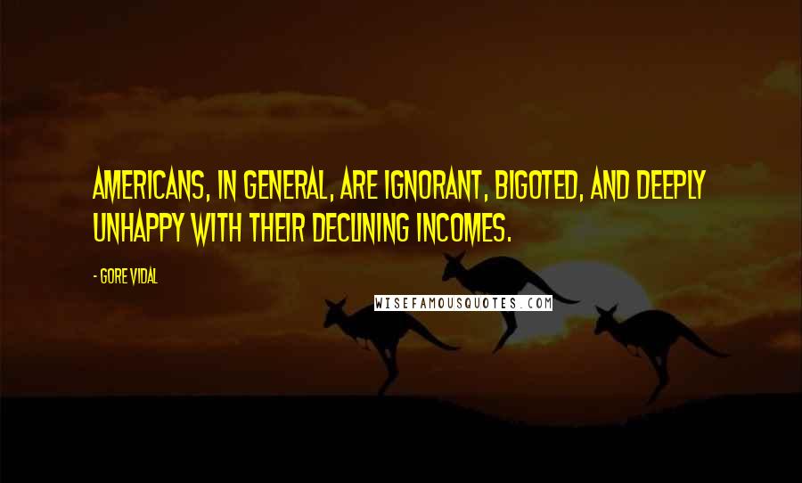 Gore Vidal Quotes: Americans, in general, are ignorant, bigoted, and deeply unhappy with their declining incomes.