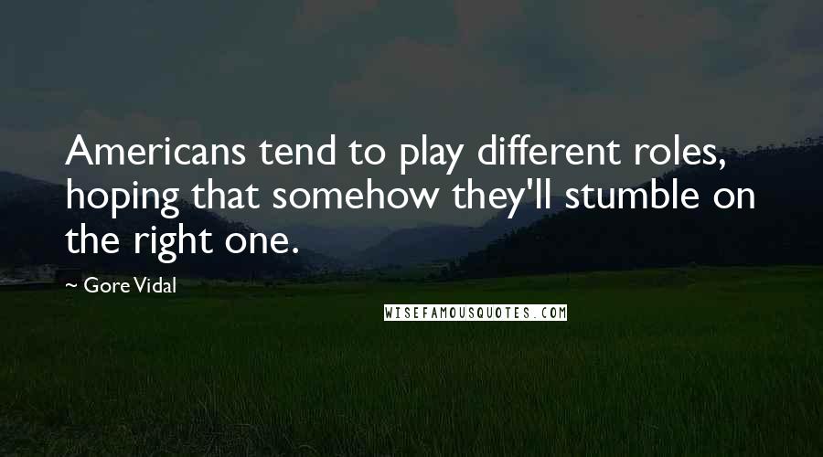 Gore Vidal Quotes: Americans tend to play different roles, hoping that somehow they'll stumble on the right one.