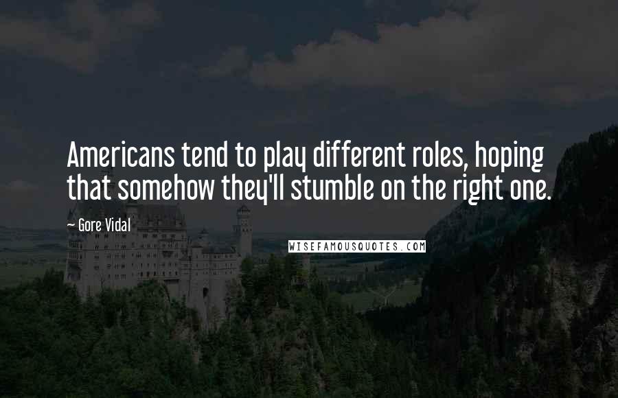Gore Vidal Quotes: Americans tend to play different roles, hoping that somehow they'll stumble on the right one.