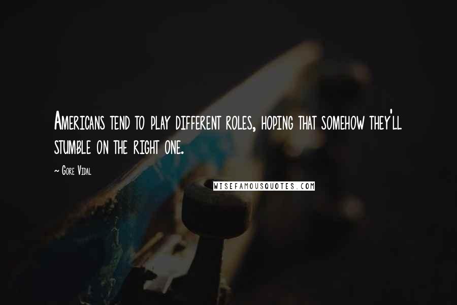 Gore Vidal Quotes: Americans tend to play different roles, hoping that somehow they'll stumble on the right one.