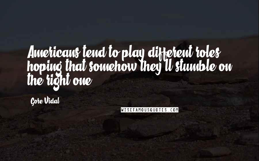 Gore Vidal Quotes: Americans tend to play different roles, hoping that somehow they'll stumble on the right one.