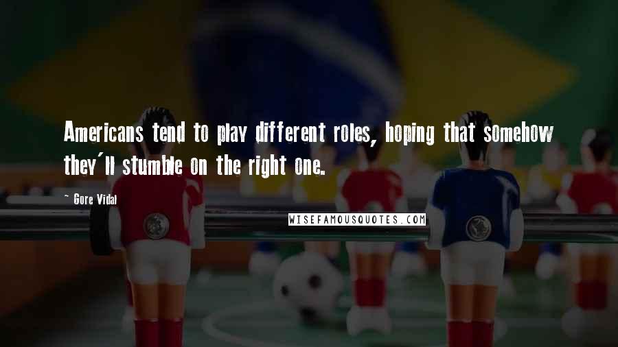 Gore Vidal Quotes: Americans tend to play different roles, hoping that somehow they'll stumble on the right one.