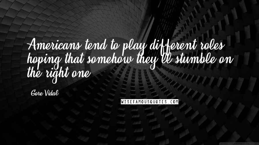 Gore Vidal Quotes: Americans tend to play different roles, hoping that somehow they'll stumble on the right one.