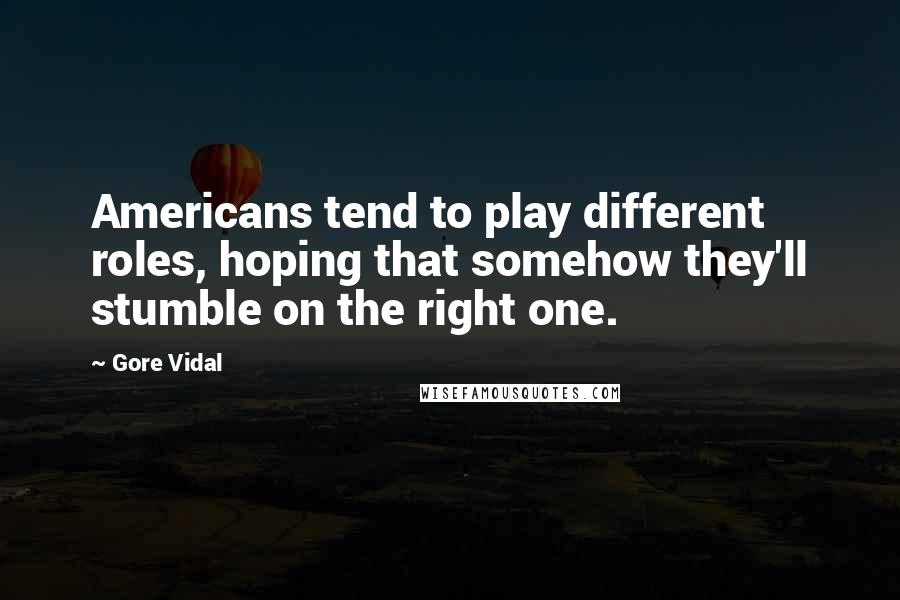 Gore Vidal Quotes: Americans tend to play different roles, hoping that somehow they'll stumble on the right one.