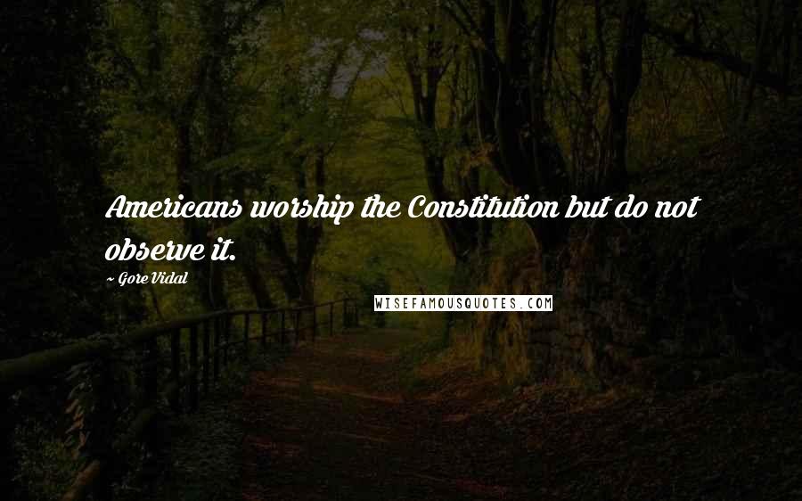 Gore Vidal Quotes: Americans worship the Constitution but do not observe it.