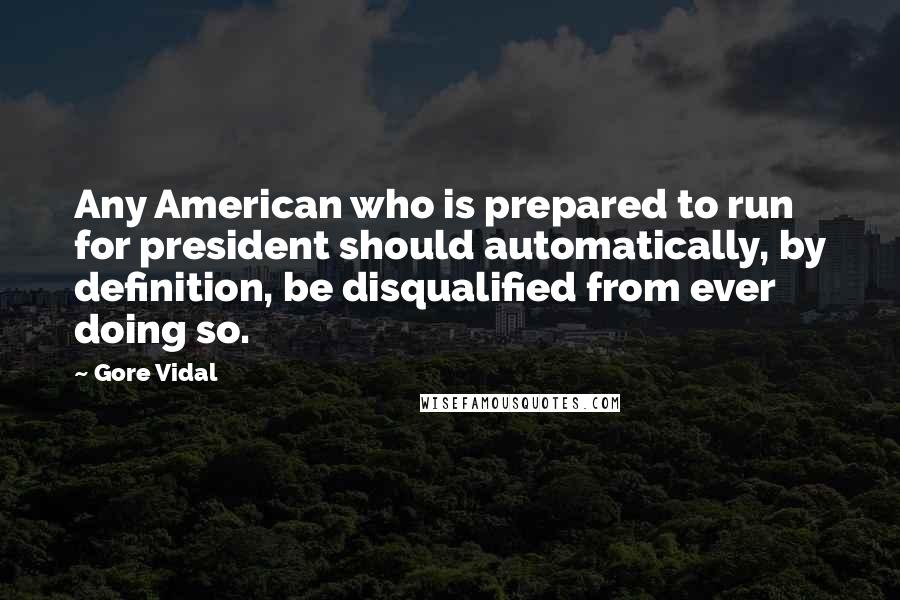 Gore Vidal Quotes: Any American who is prepared to run for president should automatically, by definition, be disqualified from ever doing so.