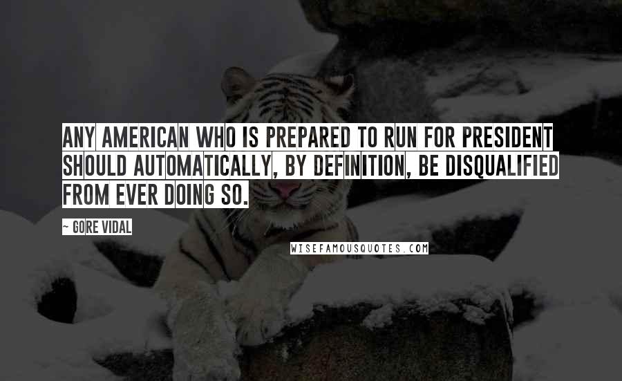 Gore Vidal Quotes: Any American who is prepared to run for president should automatically, by definition, be disqualified from ever doing so.