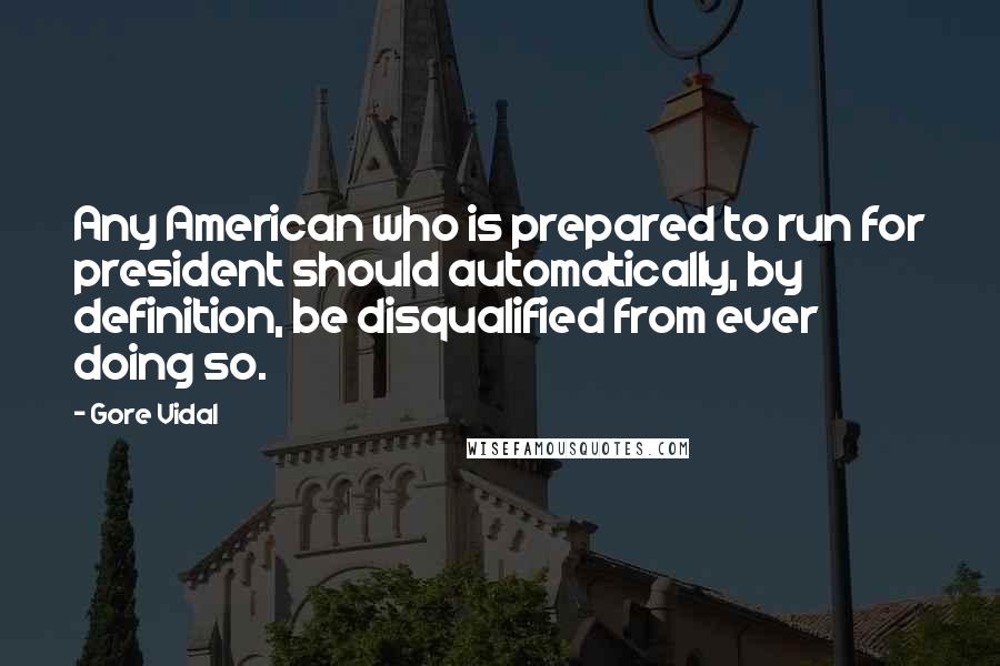 Gore Vidal Quotes: Any American who is prepared to run for president should automatically, by definition, be disqualified from ever doing so.
