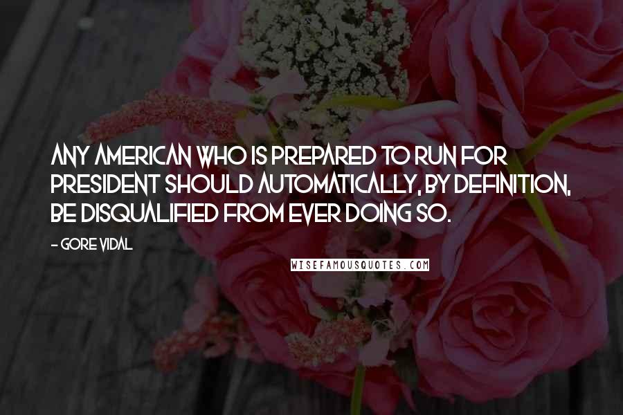 Gore Vidal Quotes: Any American who is prepared to run for president should automatically, by definition, be disqualified from ever doing so.