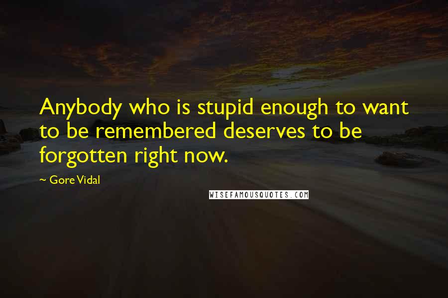 Gore Vidal Quotes: Anybody who is stupid enough to want to be remembered deserves to be forgotten right now.