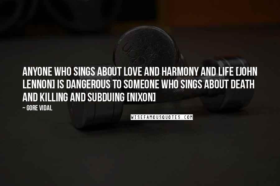 Gore Vidal Quotes: Anyone who sings about love and harmony and life [john lennon] is dangerous to someone who sings about death and killing and subduing [Nixon]