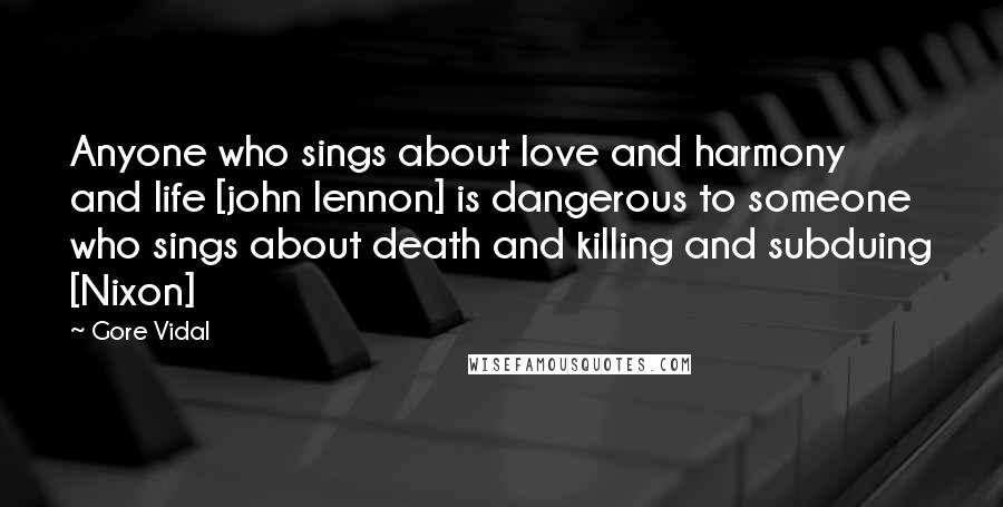Gore Vidal Quotes: Anyone who sings about love and harmony and life [john lennon] is dangerous to someone who sings about death and killing and subduing [Nixon]
