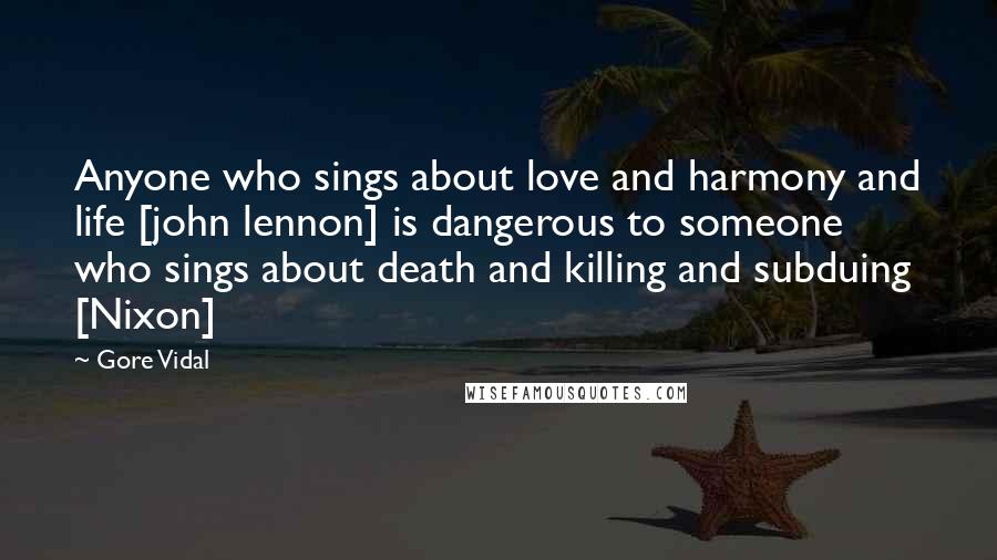 Gore Vidal Quotes: Anyone who sings about love and harmony and life [john lennon] is dangerous to someone who sings about death and killing and subduing [Nixon]