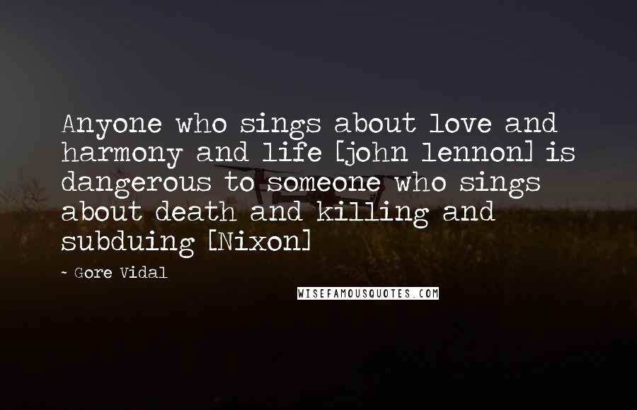 Gore Vidal Quotes: Anyone who sings about love and harmony and life [john lennon] is dangerous to someone who sings about death and killing and subduing [Nixon]
