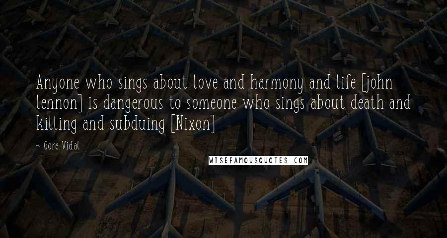 Gore Vidal Quotes: Anyone who sings about love and harmony and life [john lennon] is dangerous to someone who sings about death and killing and subduing [Nixon]