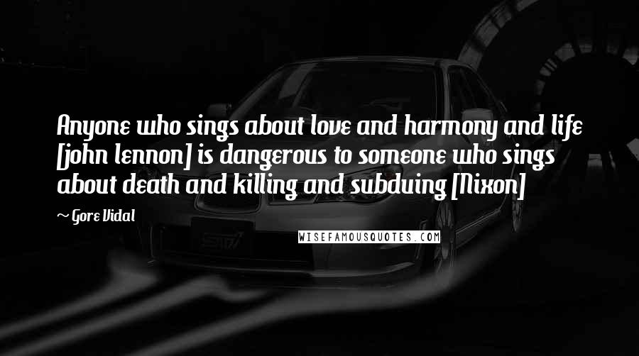 Gore Vidal Quotes: Anyone who sings about love and harmony and life [john lennon] is dangerous to someone who sings about death and killing and subduing [Nixon]