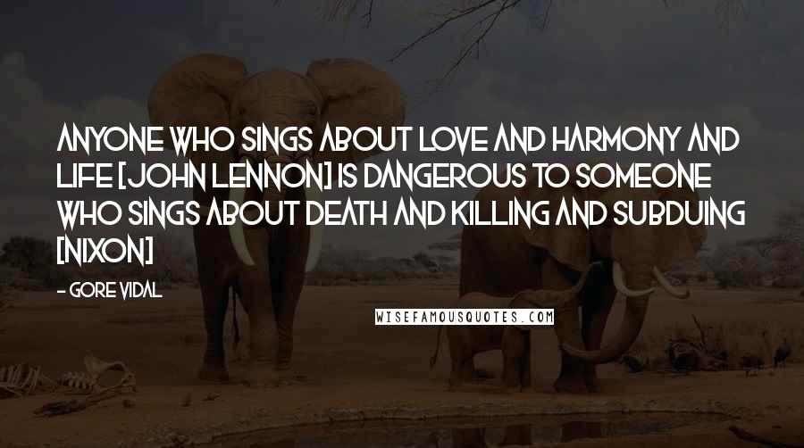 Gore Vidal Quotes: Anyone who sings about love and harmony and life [john lennon] is dangerous to someone who sings about death and killing and subduing [Nixon]