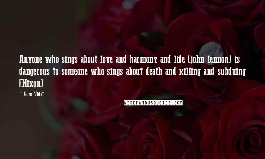 Gore Vidal Quotes: Anyone who sings about love and harmony and life [john lennon] is dangerous to someone who sings about death and killing and subduing [Nixon]
