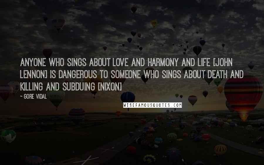 Gore Vidal Quotes: Anyone who sings about love and harmony and life [john lennon] is dangerous to someone who sings about death and killing and subduing [Nixon]