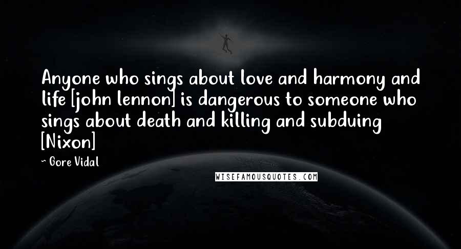 Gore Vidal Quotes: Anyone who sings about love and harmony and life [john lennon] is dangerous to someone who sings about death and killing and subduing [Nixon]
