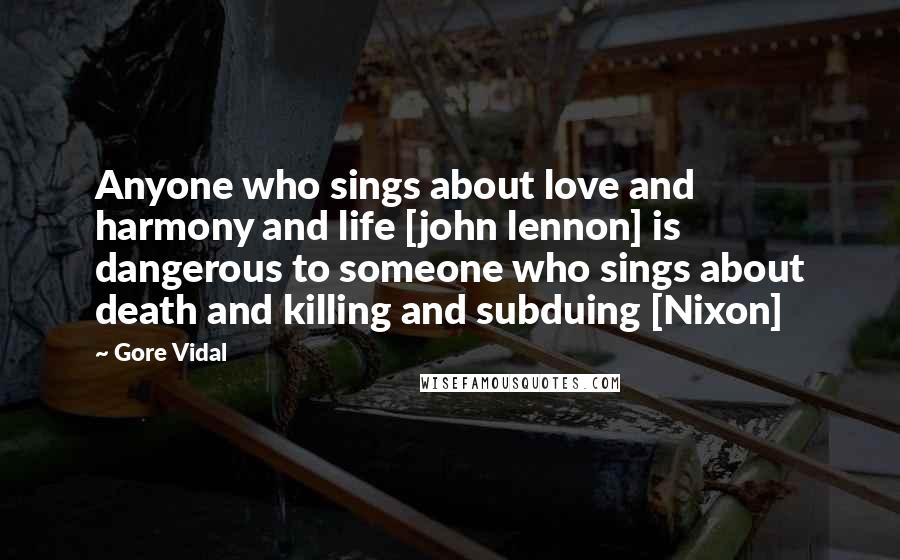 Gore Vidal Quotes: Anyone who sings about love and harmony and life [john lennon] is dangerous to someone who sings about death and killing and subduing [Nixon]