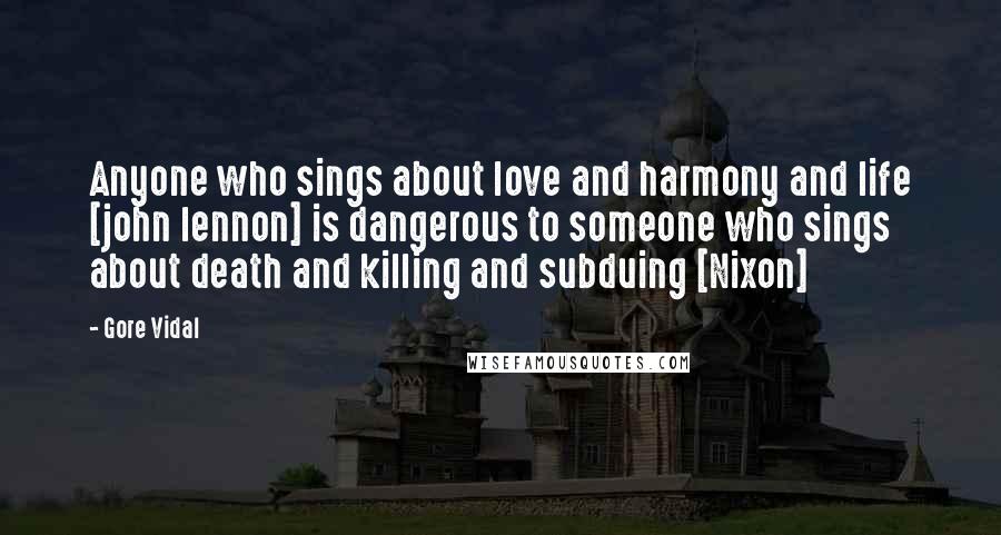 Gore Vidal Quotes: Anyone who sings about love and harmony and life [john lennon] is dangerous to someone who sings about death and killing and subduing [Nixon]