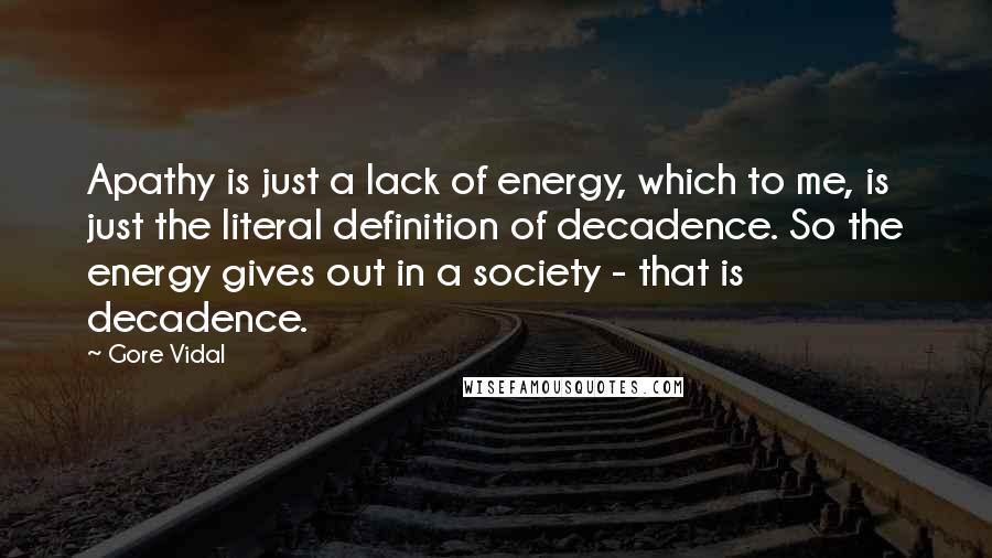 Gore Vidal Quotes: Apathy is just a lack of energy, which to me, is just the literal definition of decadence. So the energy gives out in a society - that is decadence.