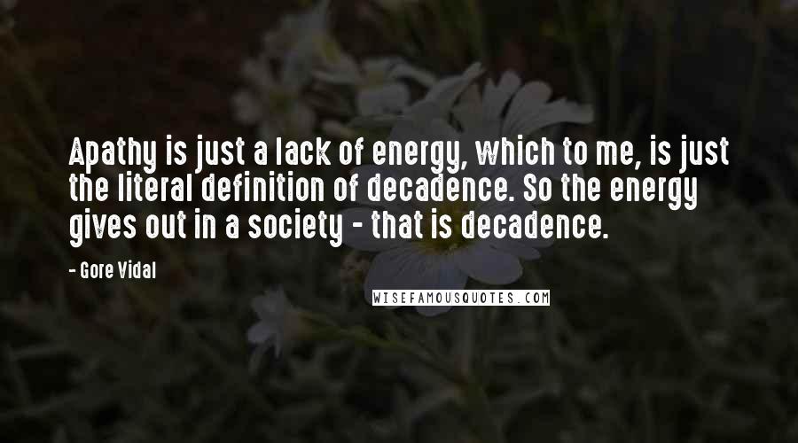 Gore Vidal Quotes: Apathy is just a lack of energy, which to me, is just the literal definition of decadence. So the energy gives out in a society - that is decadence.
