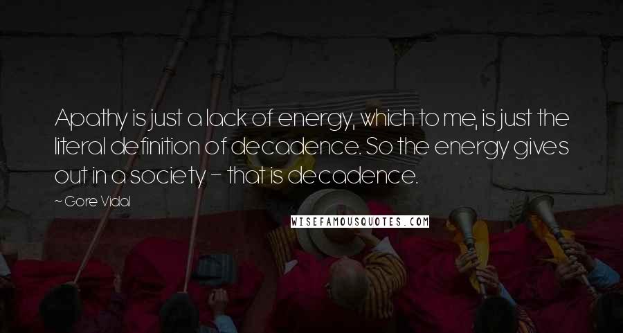 Gore Vidal Quotes: Apathy is just a lack of energy, which to me, is just the literal definition of decadence. So the energy gives out in a society - that is decadence.