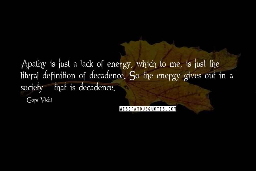 Gore Vidal Quotes: Apathy is just a lack of energy, which to me, is just the literal definition of decadence. So the energy gives out in a society - that is decadence.