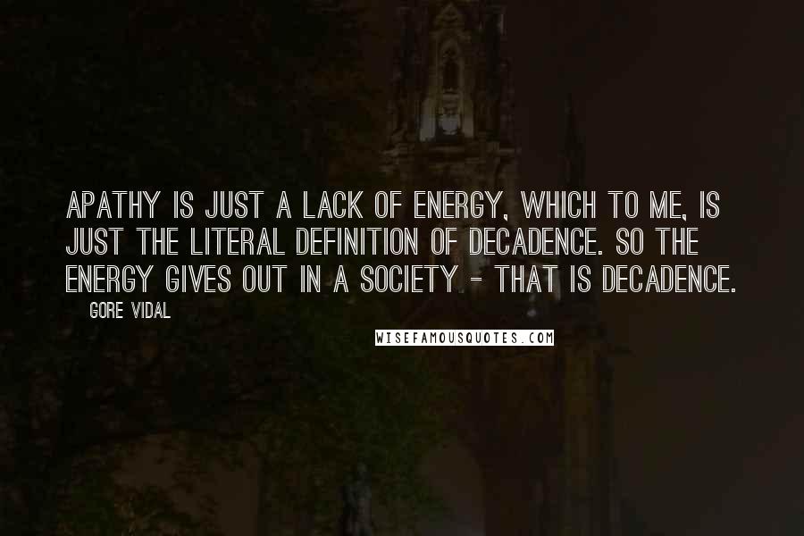 Gore Vidal Quotes: Apathy is just a lack of energy, which to me, is just the literal definition of decadence. So the energy gives out in a society - that is decadence.