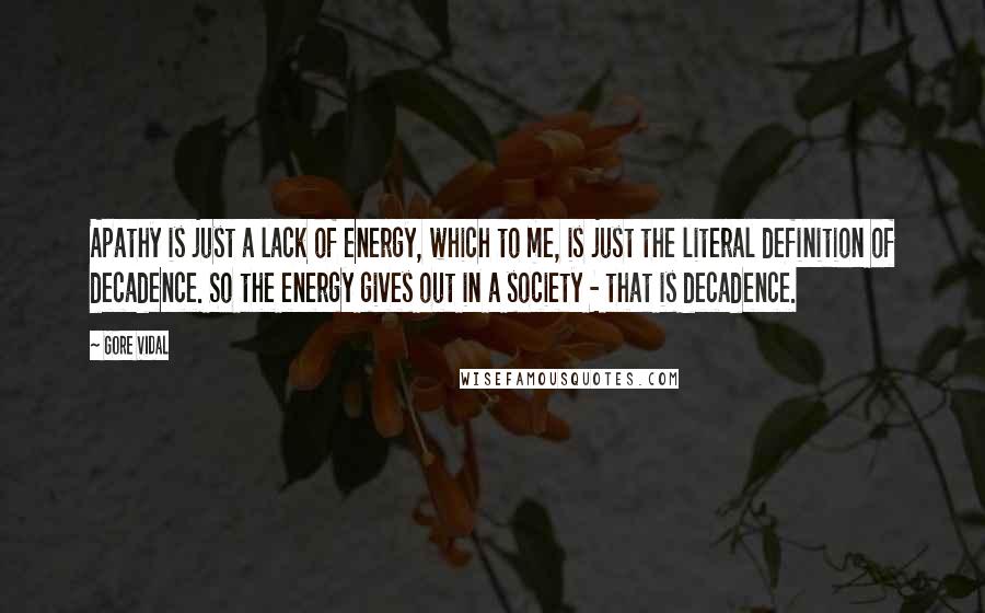 Gore Vidal Quotes: Apathy is just a lack of energy, which to me, is just the literal definition of decadence. So the energy gives out in a society - that is decadence.