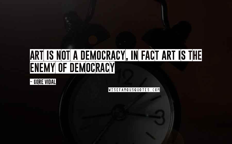 Gore Vidal Quotes: Art is not a democracy, in fact art is the enemy of democracy