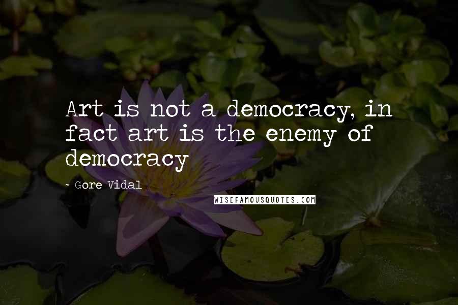 Gore Vidal Quotes: Art is not a democracy, in fact art is the enemy of democracy