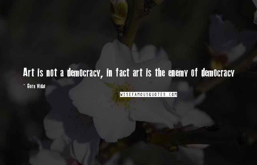 Gore Vidal Quotes: Art is not a democracy, in fact art is the enemy of democracy