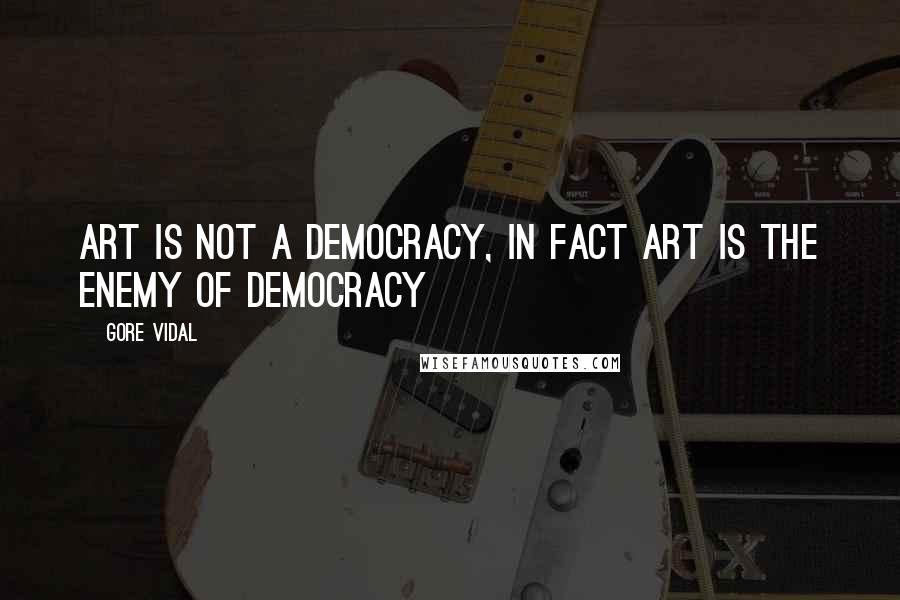 Gore Vidal Quotes: Art is not a democracy, in fact art is the enemy of democracy