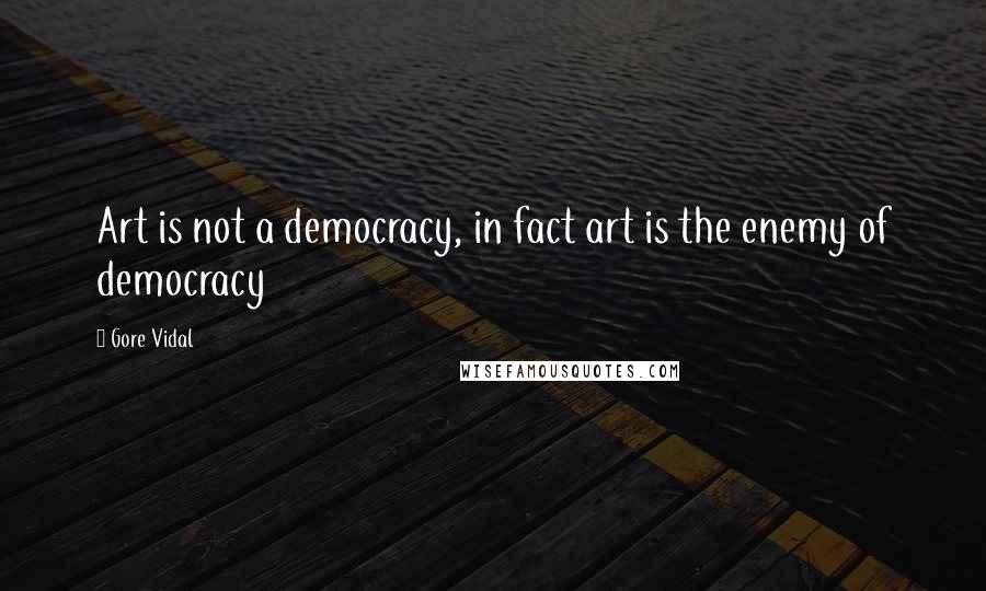 Gore Vidal Quotes: Art is not a democracy, in fact art is the enemy of democracy