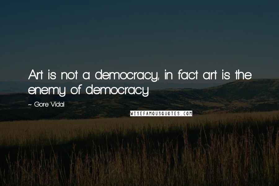 Gore Vidal Quotes: Art is not a democracy, in fact art is the enemy of democracy