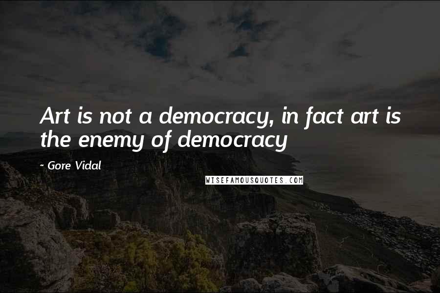 Gore Vidal Quotes: Art is not a democracy, in fact art is the enemy of democracy