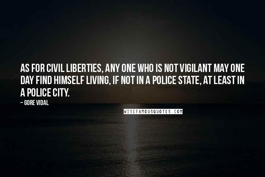 Gore Vidal Quotes: As for civil liberties, any one who is not vigilant may one day find himself living, if not in a police state, at least in a police city.