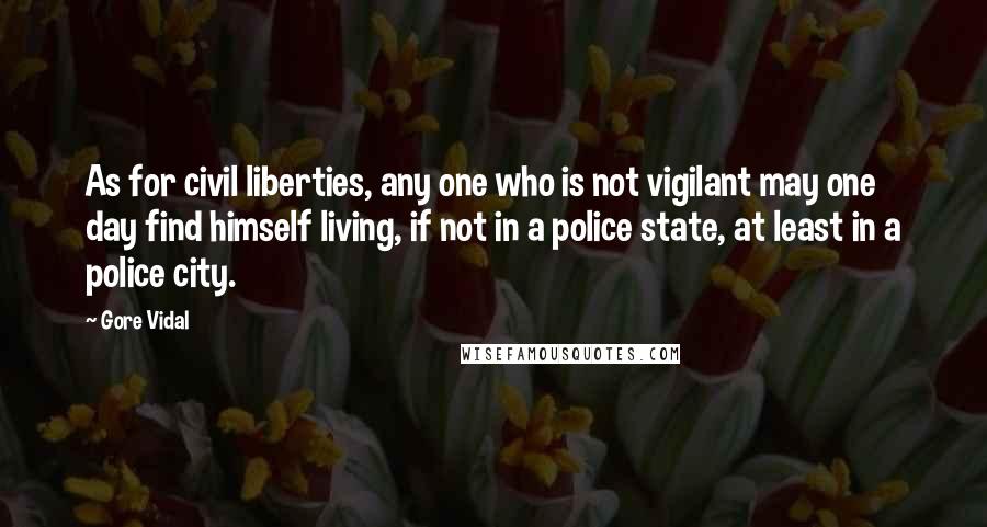 Gore Vidal Quotes: As for civil liberties, any one who is not vigilant may one day find himself living, if not in a police state, at least in a police city.