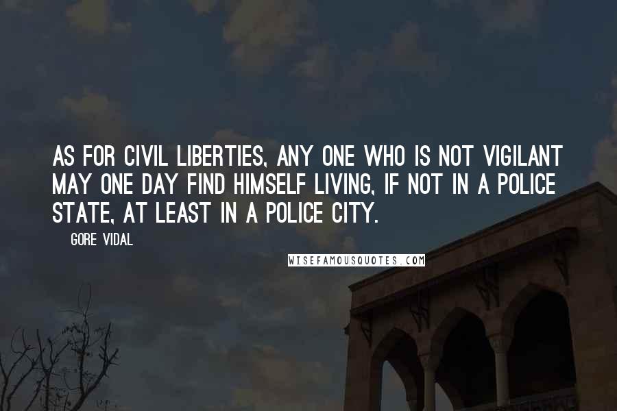 Gore Vidal Quotes: As for civil liberties, any one who is not vigilant may one day find himself living, if not in a police state, at least in a police city.