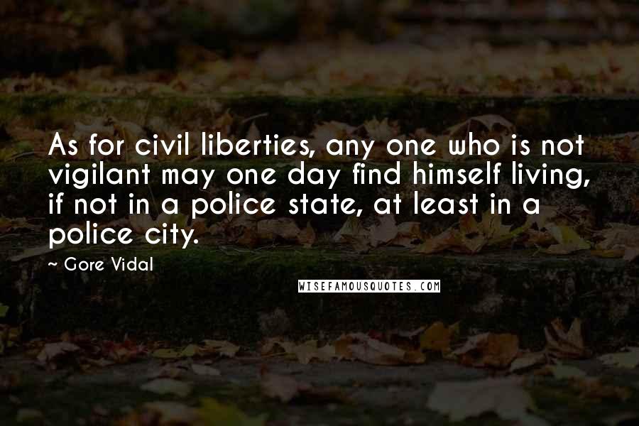 Gore Vidal Quotes: As for civil liberties, any one who is not vigilant may one day find himself living, if not in a police state, at least in a police city.