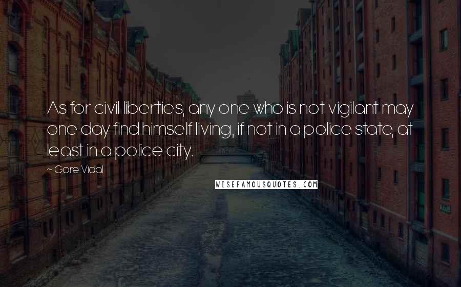 Gore Vidal Quotes: As for civil liberties, any one who is not vigilant may one day find himself living, if not in a police state, at least in a police city.