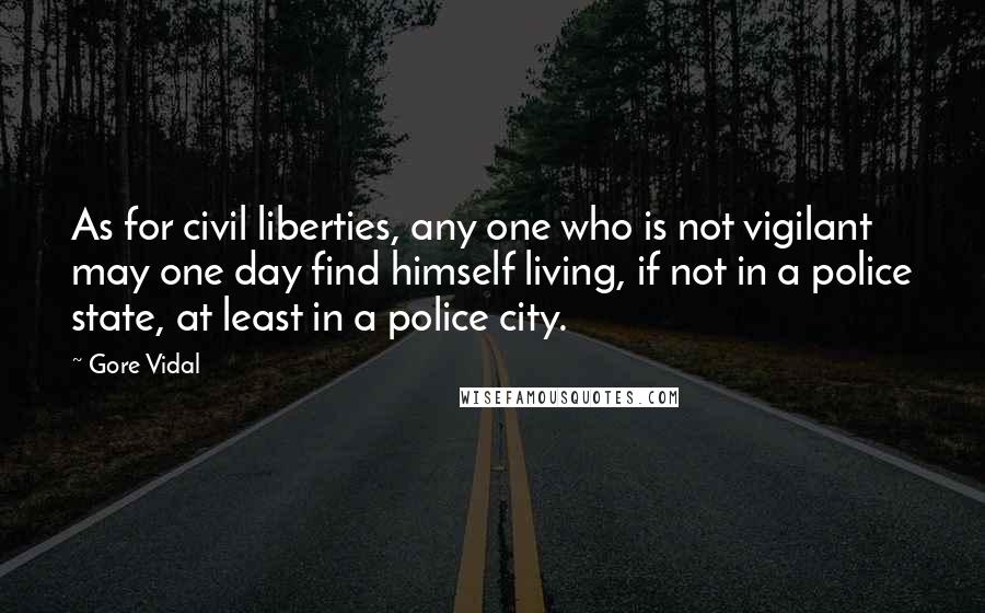 Gore Vidal Quotes: As for civil liberties, any one who is not vigilant may one day find himself living, if not in a police state, at least in a police city.