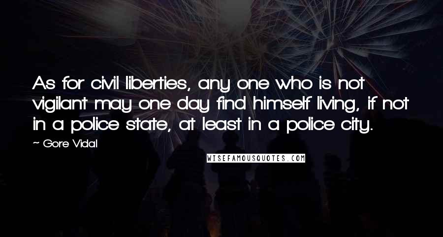 Gore Vidal Quotes: As for civil liberties, any one who is not vigilant may one day find himself living, if not in a police state, at least in a police city.