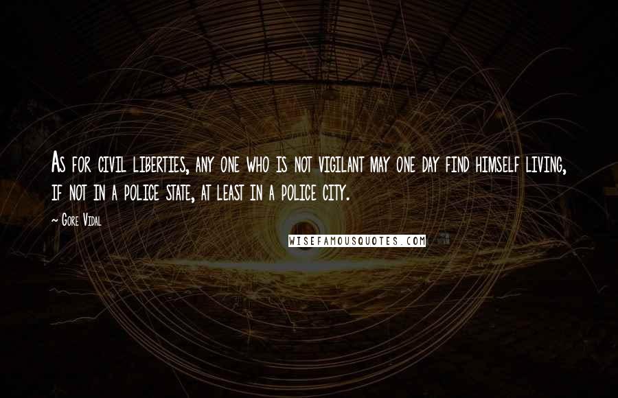 Gore Vidal Quotes: As for civil liberties, any one who is not vigilant may one day find himself living, if not in a police state, at least in a police city.