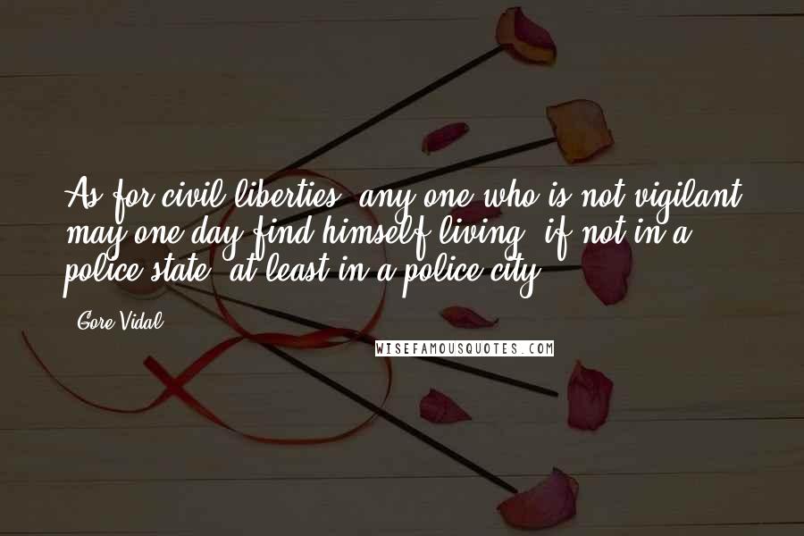 Gore Vidal Quotes: As for civil liberties, any one who is not vigilant may one day find himself living, if not in a police state, at least in a police city.