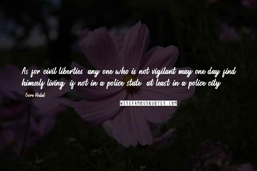 Gore Vidal Quotes: As for civil liberties, any one who is not vigilant may one day find himself living, if not in a police state, at least in a police city.