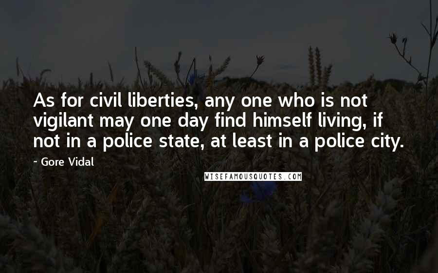 Gore Vidal Quotes: As for civil liberties, any one who is not vigilant may one day find himself living, if not in a police state, at least in a police city.